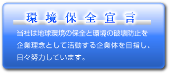 環境保全宣言 当社は地球環境の保全と環境の破壊防止を企業理念として活動する企業体を目指し、日々努力しています。